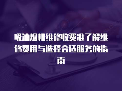 吸油煙機(jī)維修收費(fèi)準(zhǔn)了解維修費(fèi)用與選擇合適服務(wù)的指南
