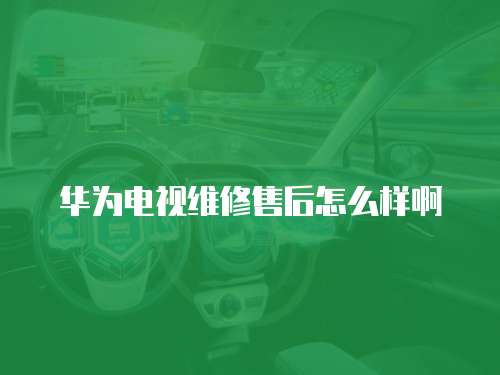華為電視維修售后怎么樣啊