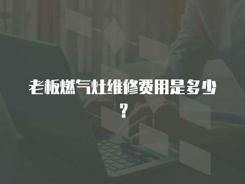 老板燃氣灶維修費用是多少？