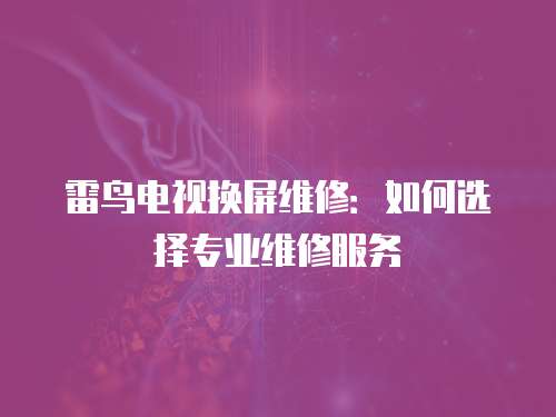 雷鳥電視換屏維修：如何選擇專業(yè)維修服務(wù)