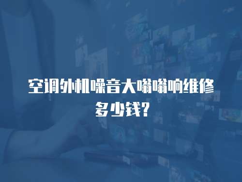 空調外機噪音大嗡嗡響維修多少錢？