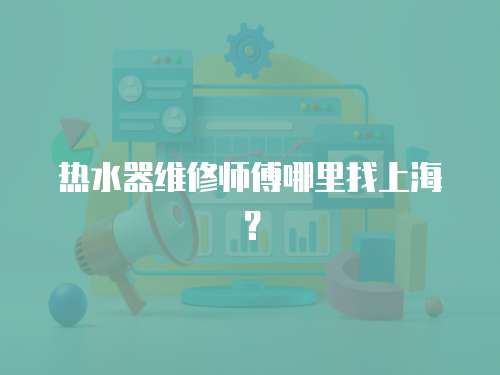 熱水器維修師傅哪里找上海？