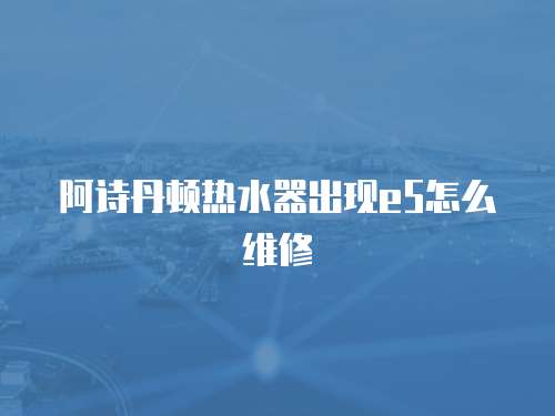 阿詩丹頓熱水器出現e5怎么維修