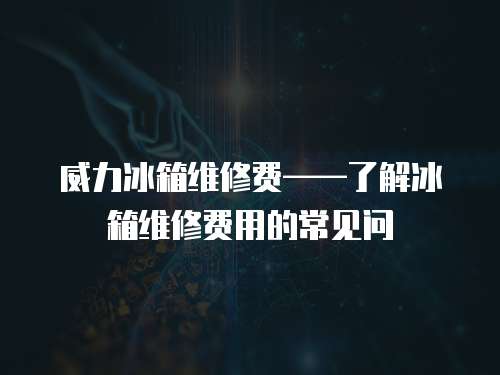 威力冰箱維修費(fèi)——了解冰箱維修費(fèi)用的常見問