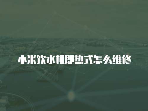 小米飲水機即熱式怎么維修