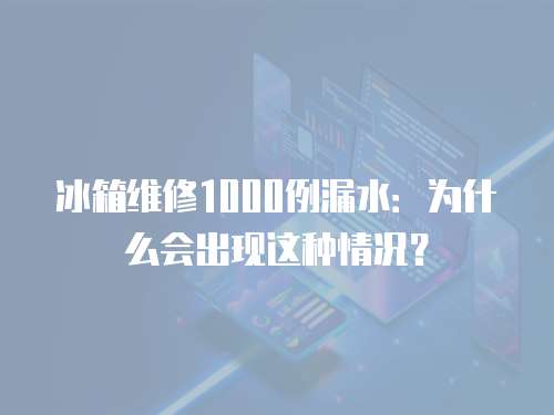 冰箱維修1000例漏水：為什么會(huì)出現(xiàn)這種情況？