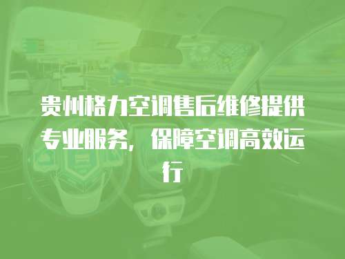 貴州格力空調售后維修提供專業服務，保障空調高效運行