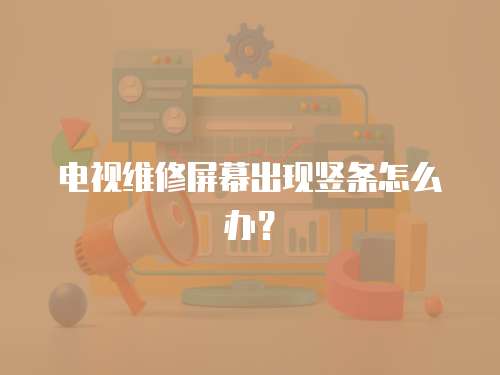 電視維修屏幕出現(xiàn)豎條怎么辦？