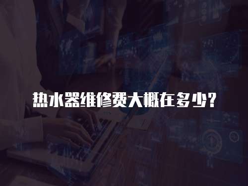 熱水器維修費(fèi)大概在多少？