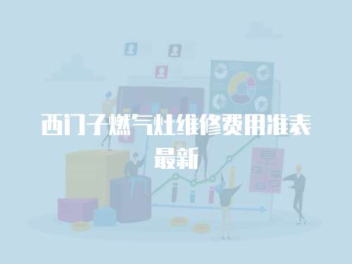 西門(mén)子燃?xì)庠罹S修費(fèi)用準(zhǔn)表最新