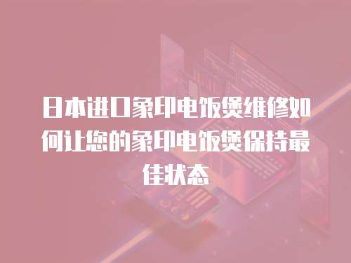 日本進(jìn)口象印電飯煲維修如何讓您的象印電飯煲保持最佳狀態(tài)