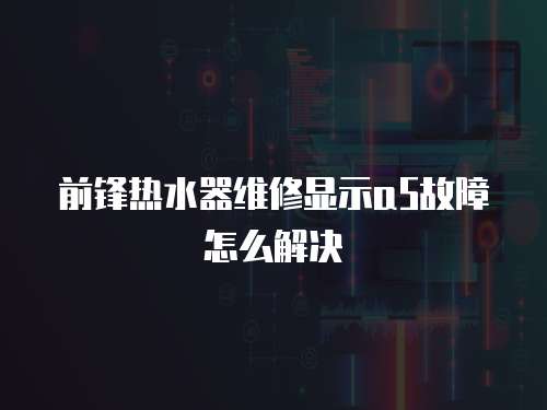 前鋒熱水器維修顯示a5故障怎么解決