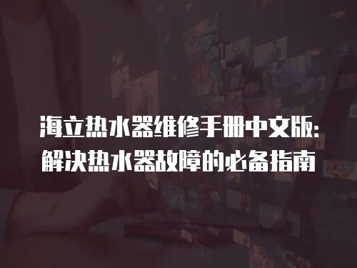海立熱水器維修手冊中文版：解決熱水器故障的必備指南