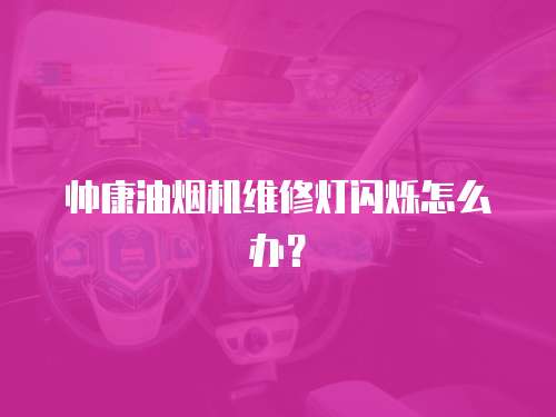 帥康油煙機維修燈閃爍怎么辦？