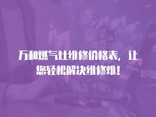 萬和燃?xì)庠罹S修價(jià)格表，讓您輕松解決維修難！