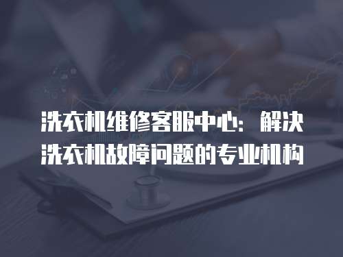 洗衣機維修客服中心：解決洗衣機故障問題的專業機構