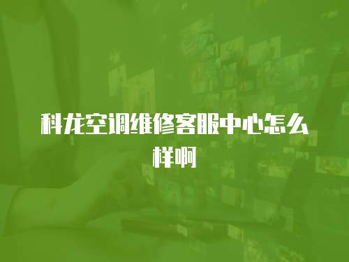 科龍空調(diào)維修客服中心怎么樣啊