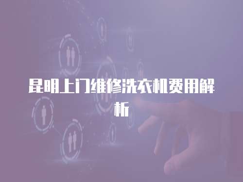 昆明上門維修洗衣機費用解析
