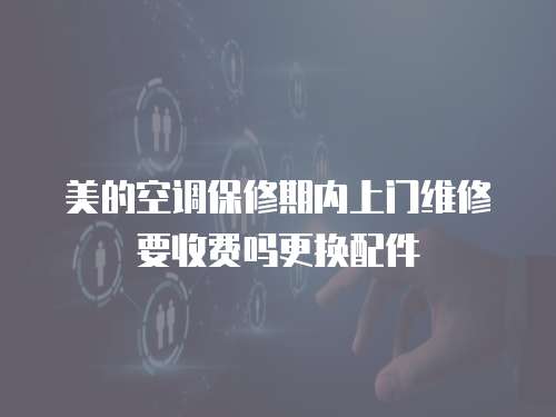 美的空調保修期內(nèi)上門維修要收費嗎更換配件