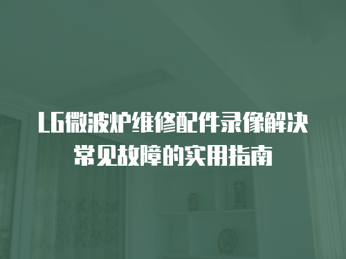 LG微波爐維修配件錄像解決常見故障的實(shí)用指南