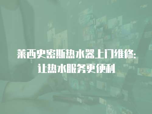萊西史密斯熱水器上門維修：讓熱水服務(wù)更便利