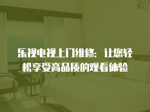 樂視電視上門維修：讓您輕松享受高品質的觀看體驗