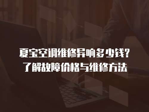 夏寶空調(diào)維修異響多少錢(qián)？了解故障價(jià)格與維修方法