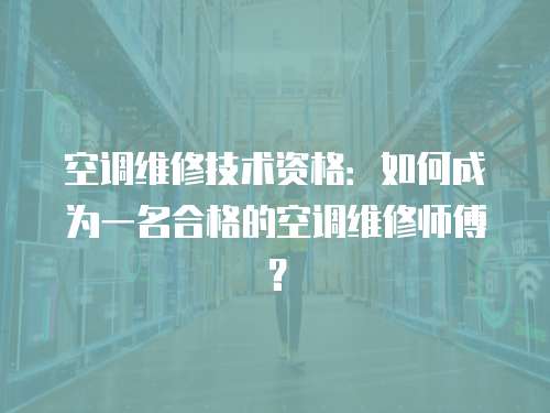 空調(diào)維修技術(shù)資格：如何成為一名合格的空調(diào)維修師傅？