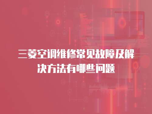 三菱空調(diào)維修常見故障及解決方法有哪些問題
