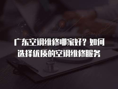 廣東空調維修哪家好？如何選擇優質的空調維修服務