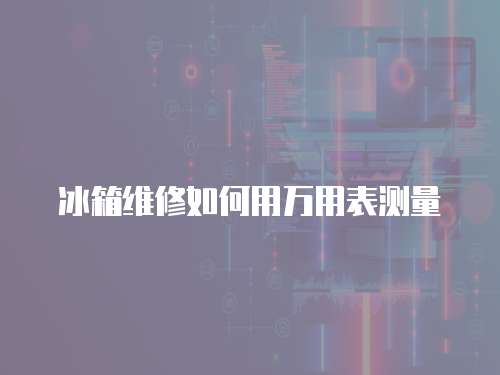 冰箱維修如何用萬(wàn)用表測(cè)量