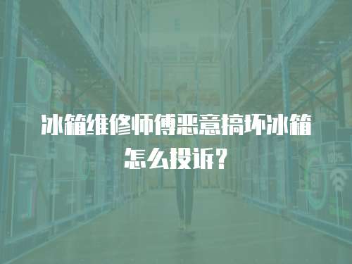 冰箱維修師傅惡意搞壞冰箱怎么投訴？