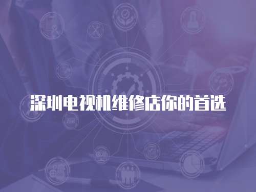 深圳電視機(jī)維修店你的首選