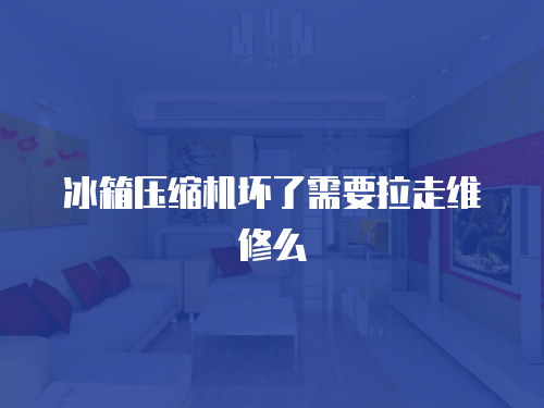 冰箱壓縮機壞了需要拉走維修么
