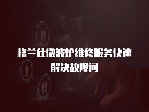 格蘭仕微波爐維修服務(wù)快速解決故障問