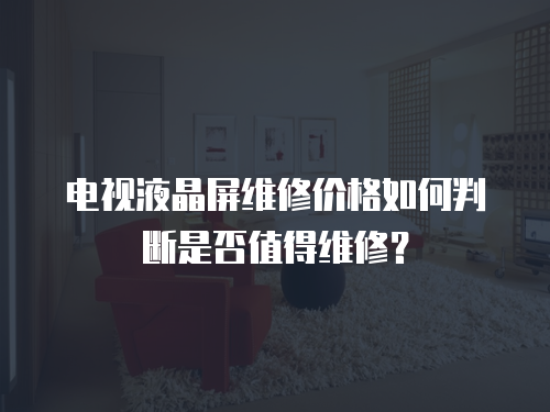 電視液晶屏維修價格如何判斷是否值得維修？