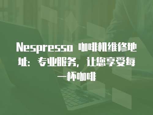 Nespresso 咖啡機(jī)維修地址：專業(yè)服務(wù)，讓您享受每一杯咖啡