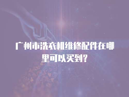 廣州市洗衣機維修配件在哪里可以買到？