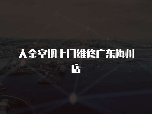 大金空調(diào)上門維修廣東梅州店