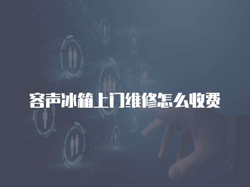 容聲冰箱上門維修怎么收費(fèi)