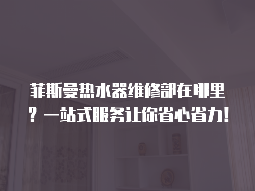 菲斯曼熱水器維修部在哪里？一站式服務讓你省心省力！
