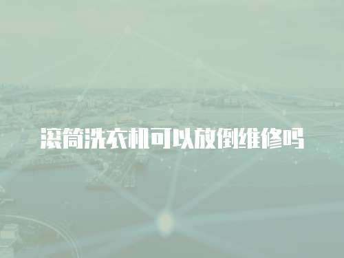 滾筒洗衣機可以放倒維修嗎