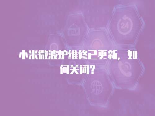小米微波爐維修已更新，如何關(guān)閉？
