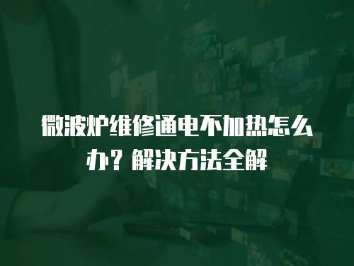 微波爐維修通電不加熱怎么辦？解決方法全解