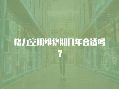 格力空調維修期幾年合適嗎？