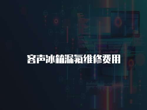 容聲冰箱漏氟維修費用
