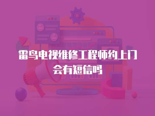 雷鳥(niǎo)電視維修工程師約上門(mén)會(huì)有短信嗎