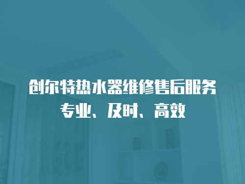 創爾特熱水器維修售后服務專業、及時、高效