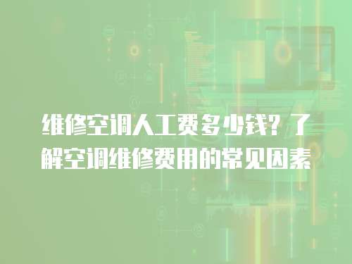 維修空調(diào)人工費(fèi)多少錢？了解空調(diào)維修費(fèi)用的常見(jiàn)因素