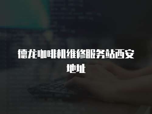 德龍咖啡機維修服務站西安地址
